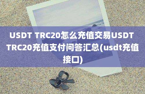 USDT TRC20怎么充值交易USDT TRC20充值支付问答汇总(usdt充值接口)