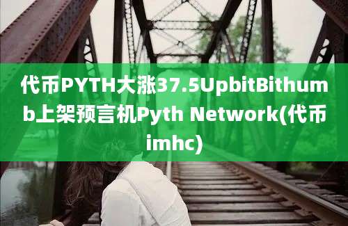 代币PYTH大涨37.5UpbitBithumb上架预言机Pyth Network(代币imhc)