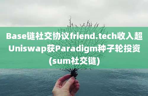 Base链社交协议friend.tech收入超Uniswap获Paradigm种子轮投资(sum社交链)