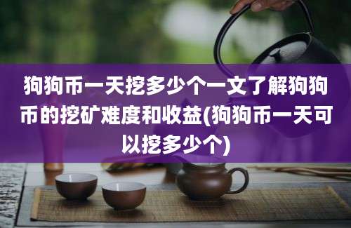 狗狗币一天挖多少个一文了解狗狗币的挖矿难度和收益(狗狗币一天可以挖多少个)