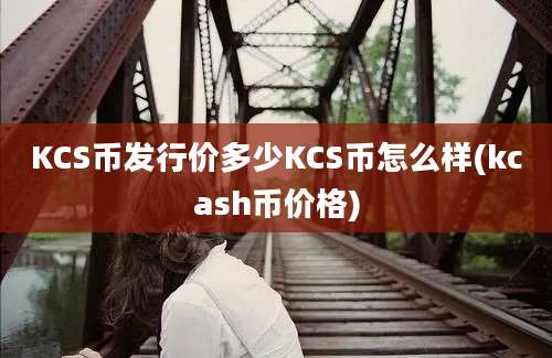 KCS币发行价多少KCS币怎么样(kcash币价格)