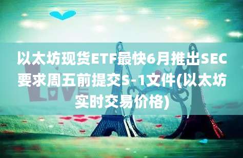 以太坊现货ETF最快6月推出SEC要求周五前提交S-1文件(以太坊实时交易价格)