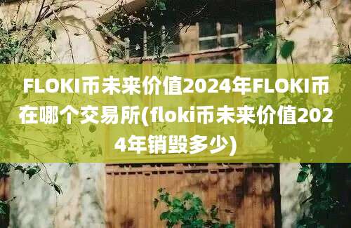 FLOKI币未来价值2024年FLOKI币在哪个交易所(floki币未来价值2024年销毁多少)