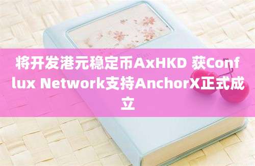 将开发港元稳定币AxHKD 获Conflux Network支持AnchorX正式成立