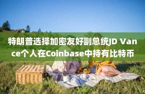 特朗普选择加密友好副总统JD Vance个人在Coinbase中持有比特币