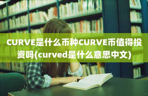 CURVE是什么币种CURVE币值得投资吗(curved是什么意思中文)