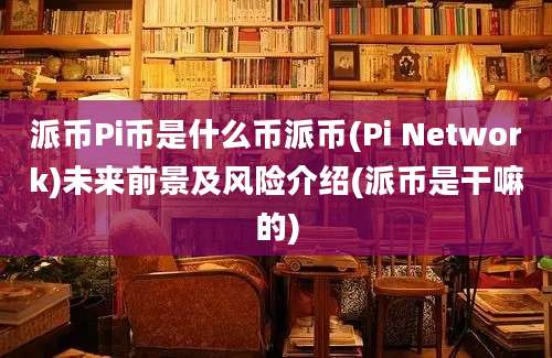 派币Pi币是什么币派币(Pi Network)未来前景及风险介绍(派币是干嘛的)