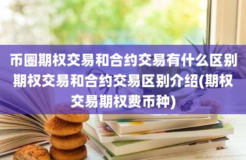 币圈期权交易和合约交易有什么区别期权交易和合约交易区别介绍(期权交易期权费币种)