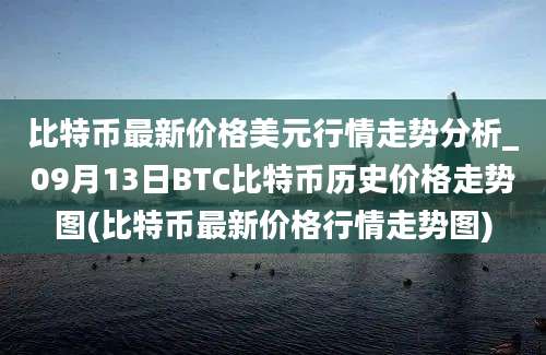 比特币最新价格美元行情走势分析_09月13日BTC比特币历史价格走势图(比特币最新价格行情走势图)