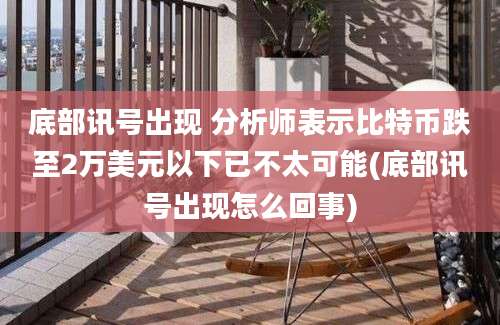 底部讯号出现 分析师表示比特币跌至2万美元以下已不太可能(底部讯号出现怎么回事)