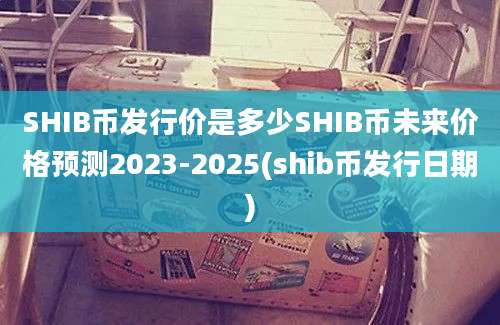 SHIB币发行价是多少SHIB币未来价格预测2023-2025(shib币发行日期)