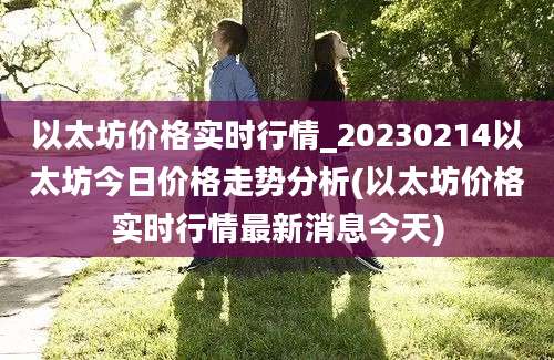 以太坊价格实时行情_20230214以太坊今日价格走势分析(以太坊价格实时行情最新消息今天)