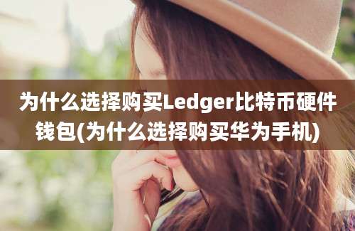 为什么选择购买Ledger比特币硬件钱包(为什么选择购买华为手机)