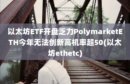 以太坊ETF开盘乏力PolymarketETH今年无法创新高机率超50(以太坊ethetc)