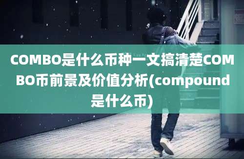 COMBO是什么币种一文搞清楚COMBO币前景及价值分析(compound是什么币)