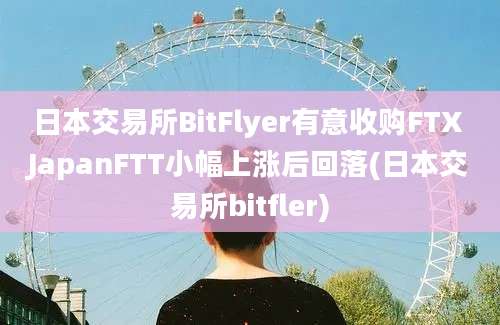 日本交易所BitFlyer有意收购FTX JapanFTT小幅上涨后回落(日本交易所bitfler)