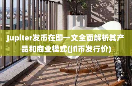 Jupiter发币在即一文全面解析其产品和商业模式(jfi币发行价)