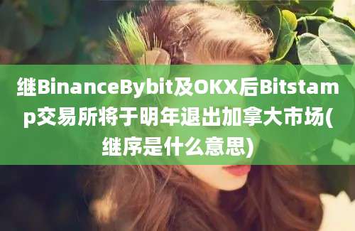 继BinanceBybit及OKX后Bitstamp交易所将于明年退出加拿大市场(继序是什么意思)