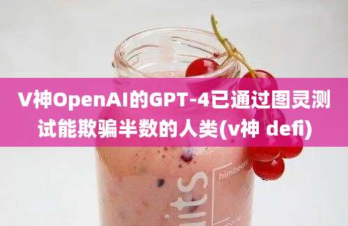 V神OpenAI的GPT-4已通过图灵测试能欺骗半数的人类(v神 defi)