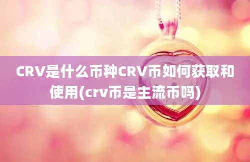 CRV是什么币种CRV币如何获取和使用(crv币是主流币吗)