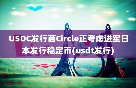 USDC发行商Circle正考虑进军日本发行稳定币(usdt发行)