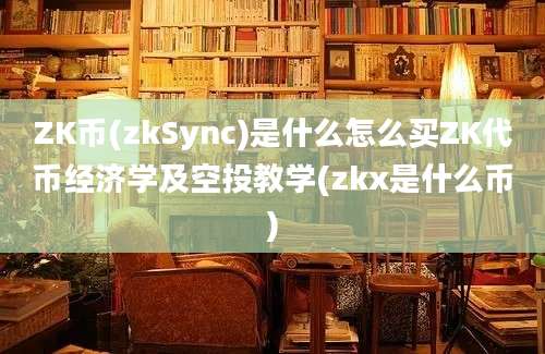 ZK币(zkSync)是什么怎么买ZK代币经济学及空投教学(zkx是什么币)