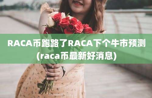 RACA币跑路了RACA下个牛市预测(raca币最新好消息)