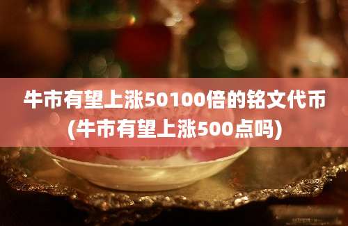 牛市有望上涨50100倍的铭文代币(牛市有望上涨500点吗)