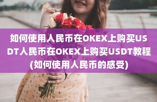 如何使用人民币在OKEX上购买USDT人民币在OKEX上购买USDT教程(如何使用人民币的感受)