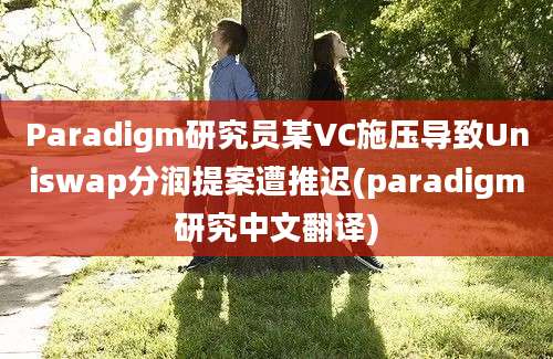 Paradigm研究员某VC施压导致Uniswap分润提案遭推迟(paradigm研究中文翻译)