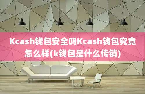 Kcash钱包安全吗Kcash钱包究竟怎么样(k钱包是什么传销)