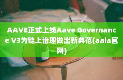 AAVE正式上线Aave Governance V3为链上治理做出新典范(aaia官网)