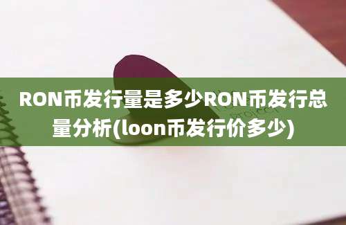 RON币发行量是多少RON币发行总量分析(loon币发行价多少)