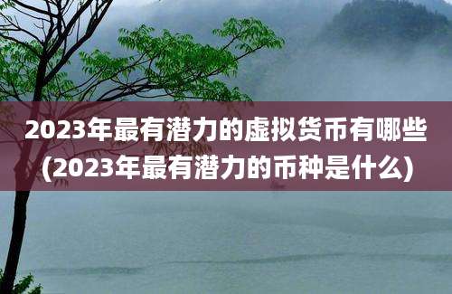 2023年最有潜力的虚拟货币有哪些(2023年最有潜力的币种是什么)