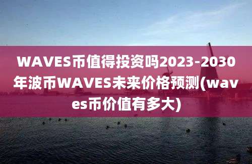 WAVES币值得投资吗2023-2030年波币WAVES未来价格预测(waves币价值有多大)