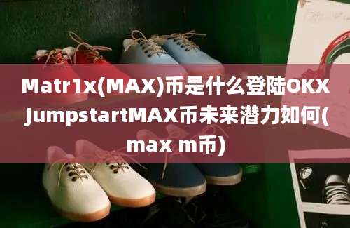 Matr1x(MAX)币是什么登陆OKX JumpstartMAX币未来潜力如何(max m币)