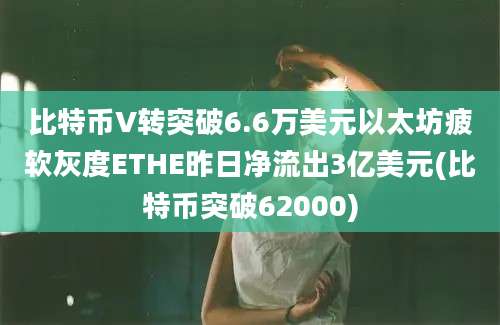 比特币V转突破6.6万美元以太坊疲软灰度ETHE昨日净流出3亿美元(比特币突破62000)