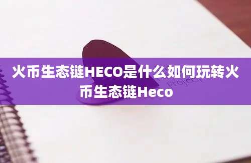 火币生态链HECO是什么如何玩转火币生态链Heco