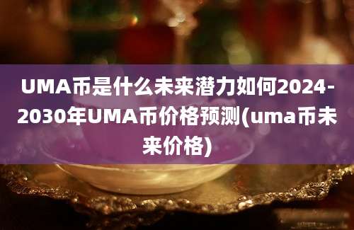 UMA币是什么未来潜力如何2024-2030年UMA币价格预测(uma币未来价格)