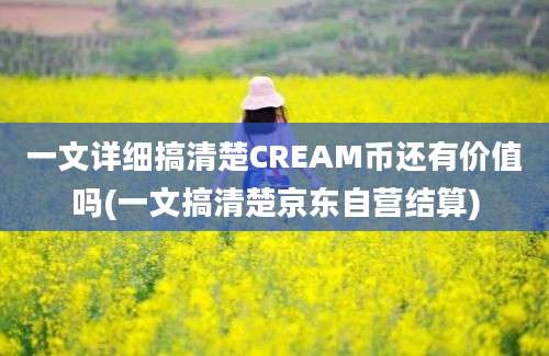 一文详细搞清楚CREAM币还有价值吗(一文搞清楚京东自营结算)