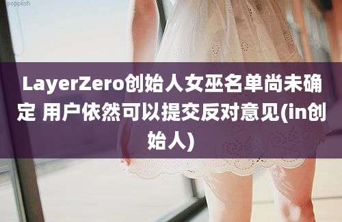 LayerZero创始人女巫名单尚未确定 用户依然可以提交反对意见(in创始人)