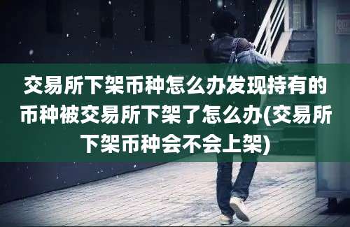 交易所下架币种怎么办发现持有的币种被交易所下架了怎么办(交易所下架币种会不会上架)