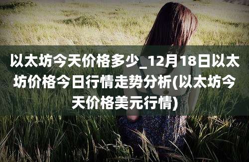 以太坊今天价格多少_12月18日以太坊价格今日行情走势分析(以太坊今天价格美元行情)