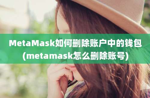 MetaMask如何删除账户中的钱包(metamask怎么删除账号)