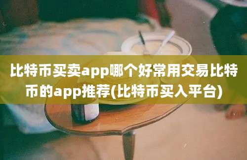 比特币买卖app哪个好常用交易比特币的app推荐(比特币买入平台)