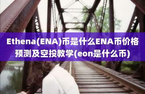 Ethena(ENA)币是什么ENA币价格预测及空投教学(eon是什么币)