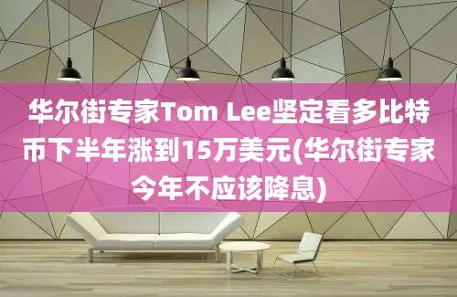 华尔街专家Tom Lee坚定看多比特币下半年涨到15万美元(华尔街专家今年不应该降息)