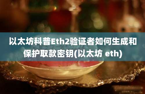 以太坊科普Eth2验证者如何生成和保护取款密钥(以太坊 eth)