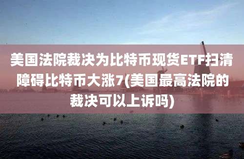 美国法院裁决为比特币现货ETF扫清障碍比特币大涨7(美国最高法院的裁决可以上诉吗)