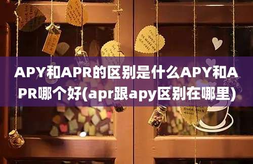 APY和APR的区别是什么APY和APR哪个好(apr跟apy区别在哪里)